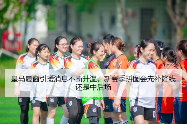 皇马夏窗引援消息不断升温，新赛季拼图会先补锋线还是中后场