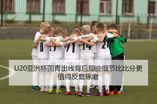 U20亚洲杯国青出线背后那些细节比比分更值得反复琢磨